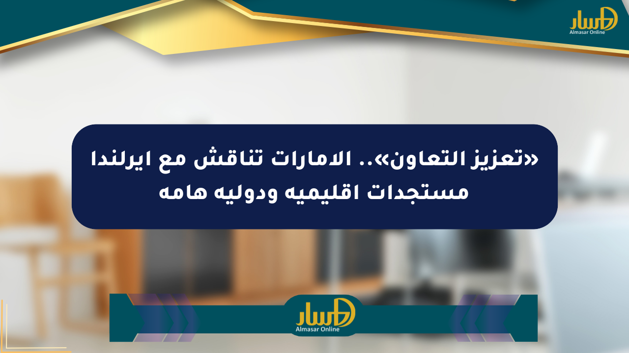 «تعزيز التعاون».. الإمارات تناقش مع أيرلندا مستجدات إقليمية ودولية هامة